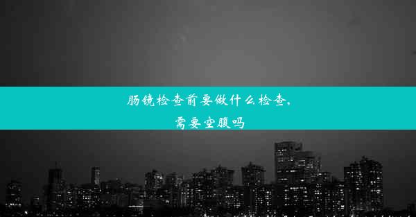 肠镜检查前要做什么检查,需要空腹吗