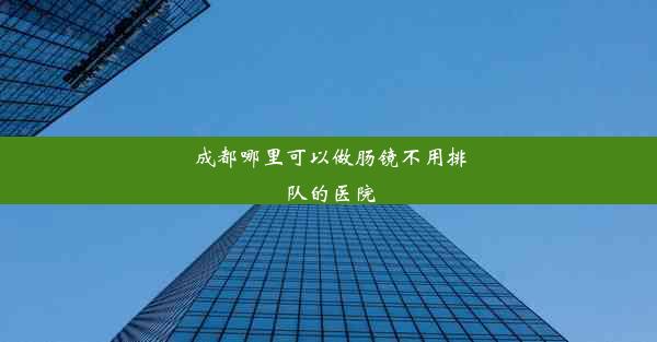 成都哪里可以做肠镜不用排队的医院