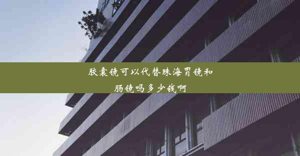 胶囊镜可以代替珠海胃镜和肠镜吗多少钱啊