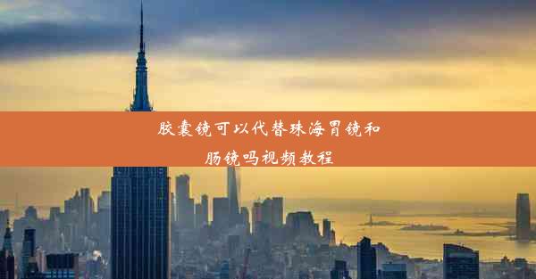 胶囊镜可以代替珠海胃镜和肠镜吗视频教程