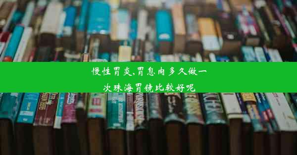 慢性胃炎,胃息肉多久做一次珠海胃镜比较好呢