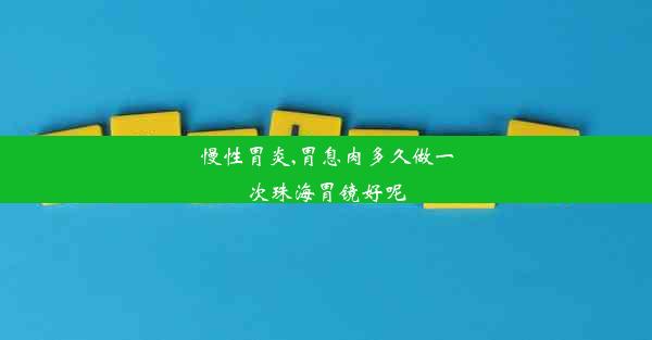 慢性胃炎,胃息肉多久做一次珠海胃镜好呢