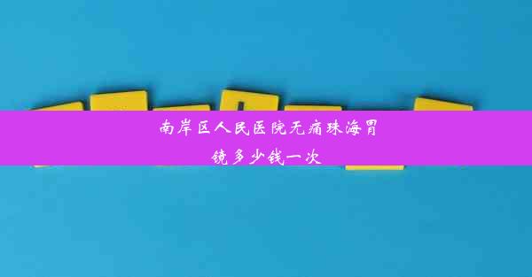 南岸区人民医院无痛珠海胃镜多少钱一次