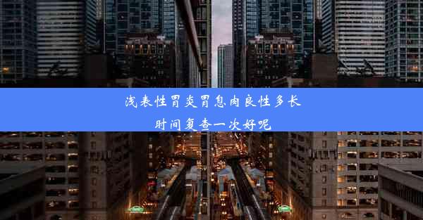 浅表性胃炎胃息肉良性多长时间复查一次好呢