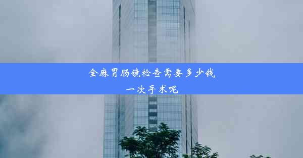 <b>全麻胃肠镜检查需要多少钱一次手术呢</b>