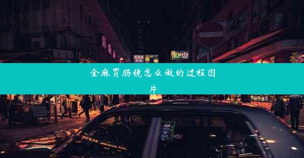 <b>全麻胃肠镜怎么做的过程图片</b>