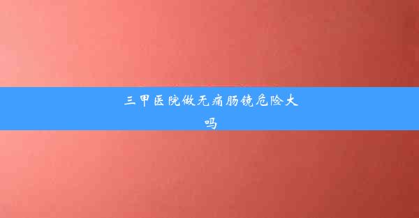 三甲医院做无痛肠镜危险大吗