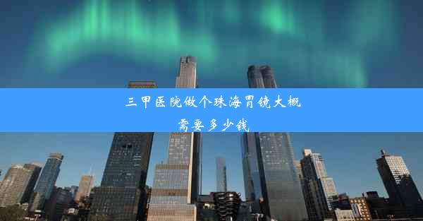 三甲医院做个珠海胃镜大概需要多少钱