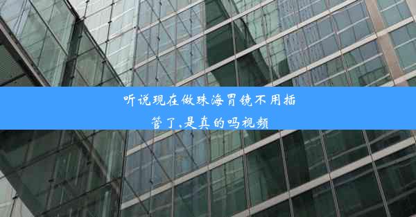 听说现在做珠海胃镜不用插管了,是真的吗视频