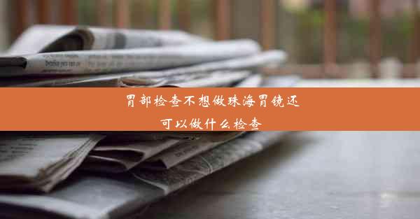 胃部检查不想做珠海胃镜还可以做什么检查