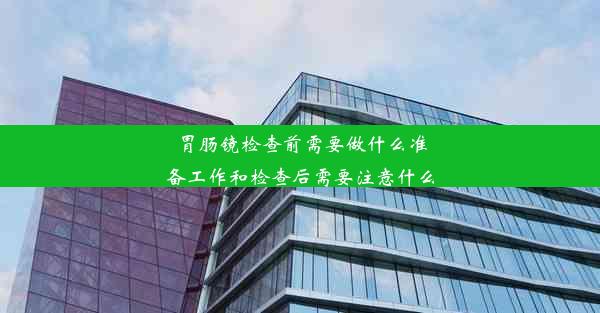 <b>胃肠镜检查前需要做什么准备工作和检查后需要注意什么</b>