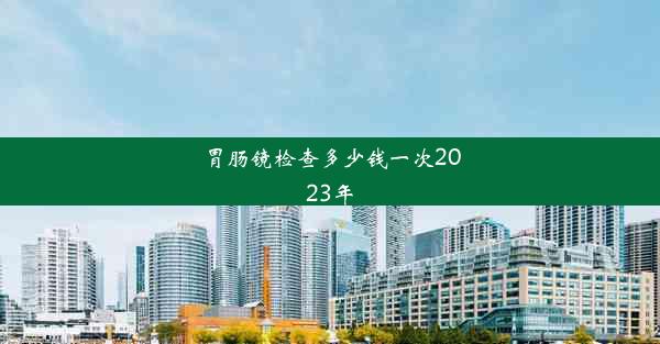 胃肠镜检查多少钱一次2023年