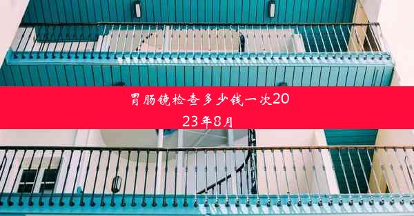 <b>胃肠镜检查多少钱一次2023年8月</b>