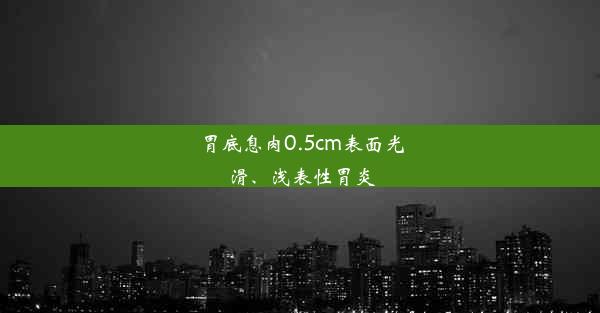 胃底息肉0.5cm表面光滑、浅表性胃炎