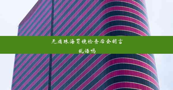 无痛珠海胃镜检查后会胡言乱语吗