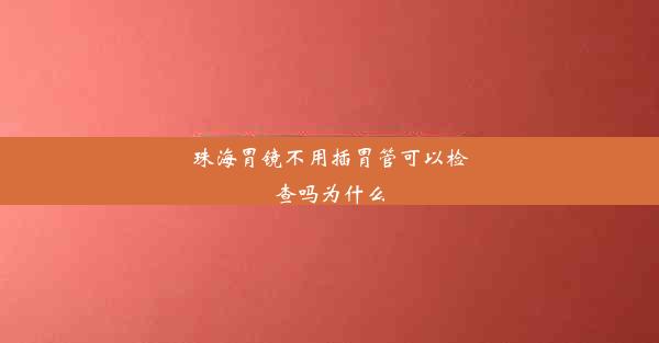 珠海胃镜不用插胃管可以检查吗为什么