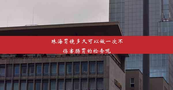 珠海胃镜多久可以做一次不伤害肠胃的检查呢