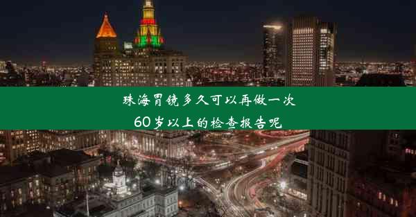 珠海胃镜多久可以再做一次60岁以上的检查报告呢