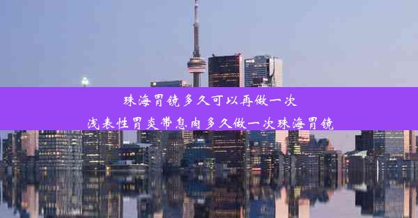 珠海胃镜多久可以再做一次浅表性胃炎带息肉多久做一次珠海胃镜