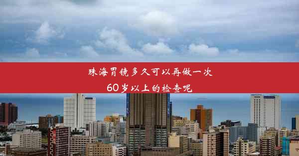 珠海胃镜多久可以再做一次60岁以上的检查呢