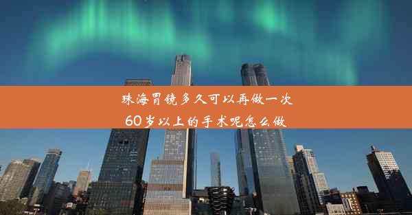 珠海胃镜多久可以再做一次60岁以上的手术呢怎么做