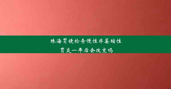 珠海胃镜检查慢性非萎缩性胃炎一年后会改变吗