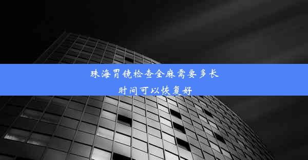 珠海胃镜检查全麻需要多长时间可以恢复好