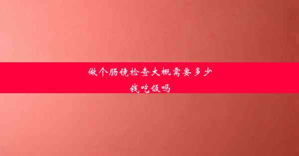 做个肠镜检查大概需要多少钱吃饭吗