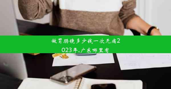 做胃肠镜多少钱一次无痛2023年,广东哪里有