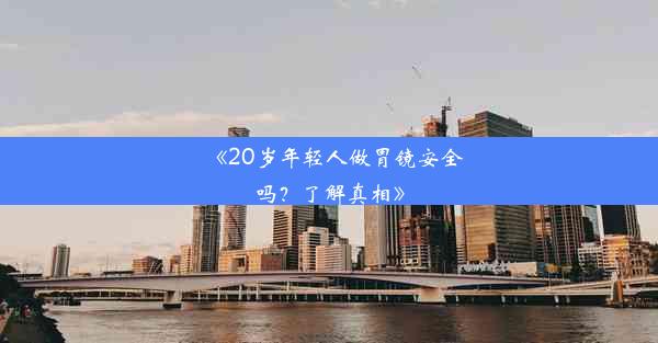 《20岁年轻人做胃镜安全吗？了解真相》