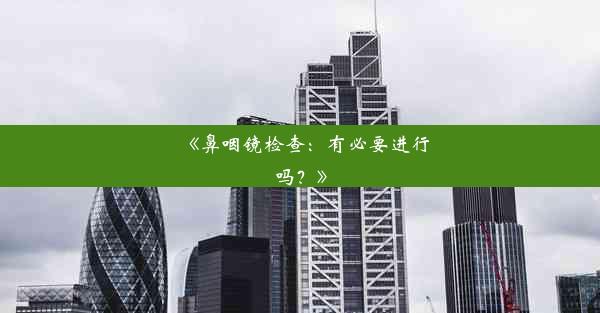 <b>《鼻咽镜检查：有必要进行吗？》</b>