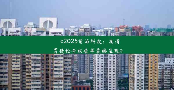 《2025前沿科技：高清胃镜检查报告单震撼呈现》