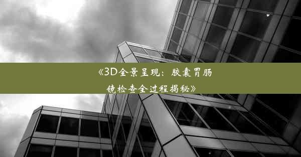 《3D全景呈现：胶囊胃肠镜检查全过程揭秘》