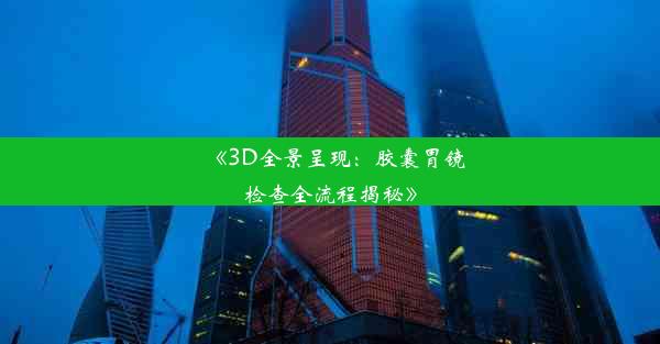 《3D全景呈现：胶囊胃镜检查全流程揭秘》