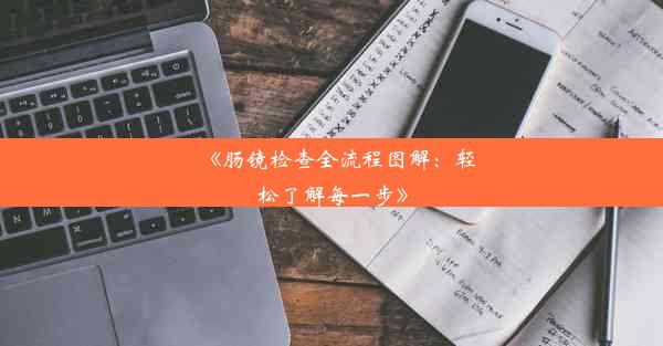 《肠镜检查全流程图解：轻松了解每一步》