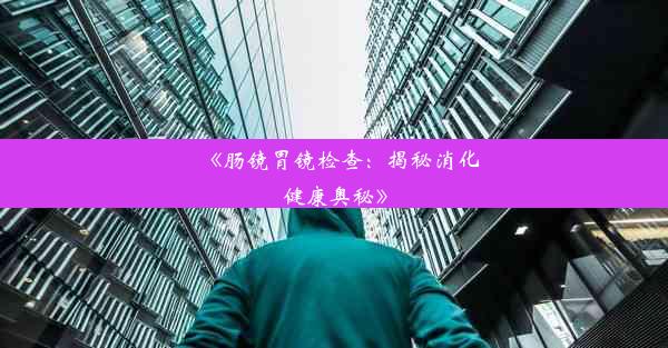 《肠镜胃镜检查：揭秘消化健康奥秘》