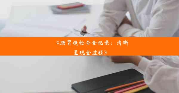 《肠胃镜检查全记录：清晰呈现全过程》