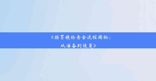 《肠胃镜检查全流程揭秘：从准备到恢复》