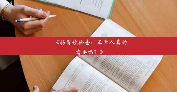 <b>《肠胃镜检查：正常人真的需要吗？》</b>