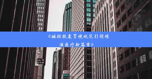 《磁控胶囊胃镜规范引领精准医疗新篇章》