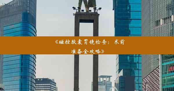 <b>《磁控胶囊胃镜检查：术前准备全攻略》</b>