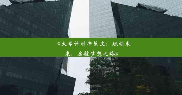 <b>《大学计划书范文：规划未来，启航梦想之路》</b>