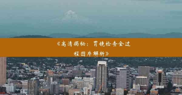 《高清揭秘：胃镜检查全过程图片解析》