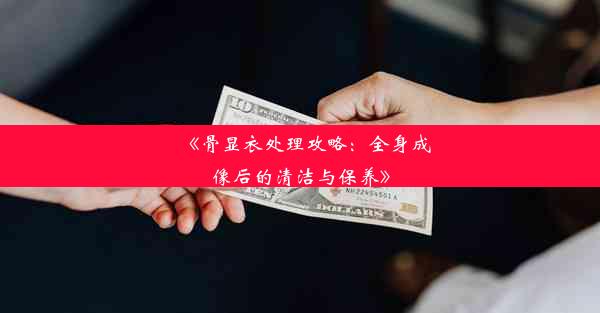 《骨显衣处理攻略：全身成像后的清洁与保养》