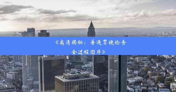 《高清揭秘：普通胃镜检查全过程图片》