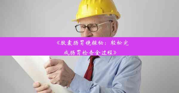 <b>《胶囊肠胃镜探秘：轻松完成肠胃检查全过程》</b>