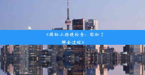 《揭秘小肠镜检查：轻松了解全过程》