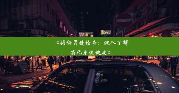 《揭秘胃镜检查：深入了解消化系统健康》