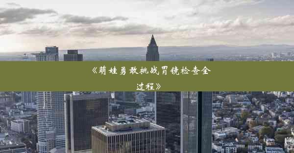 《萌娃勇敢挑战胃镜检查全过程》