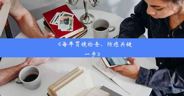 <b>《每年胃镜检查，防癌关键一步》</b>